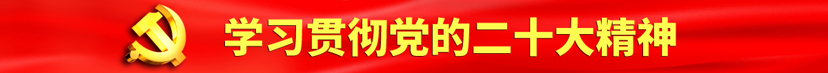 黑丝jk阴道流浆认真学习贯彻落实党的二十大会议精神